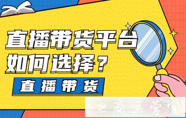 直播帶貨的平臺(tái)如何選擇?各大電商直播平臺(tái)的特點(diǎn)分析